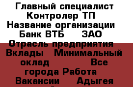 Главный специалист/Контролер ТП › Название организации ­ Банк ВТБ 24, ЗАО › Отрасль предприятия ­ Вклады › Минимальный оклад ­ 30 000 - Все города Работа » Вакансии   . Адыгея респ.,Адыгейск г.